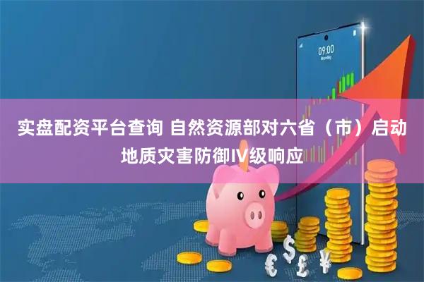 实盘配资平台查询 自然资源部对六省（市）启动地质灾害防御Ⅳ级响应