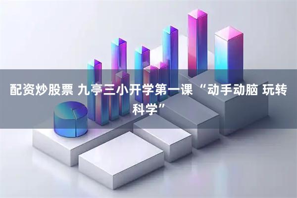 配资炒股票 九亭三小开学第一课 “动手动脑 玩转科学”