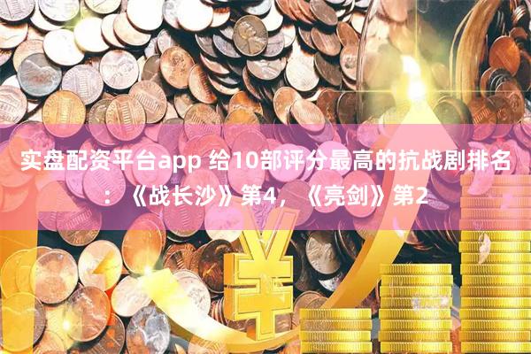 实盘配资平台app 给10部评分最高的抗战剧排名：《战长沙》第4，《亮剑》第2