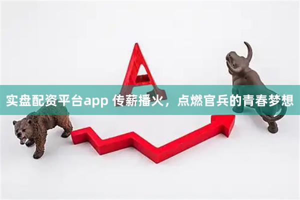 实盘配资平台app 传薪播火,点燃官兵的青春梦想