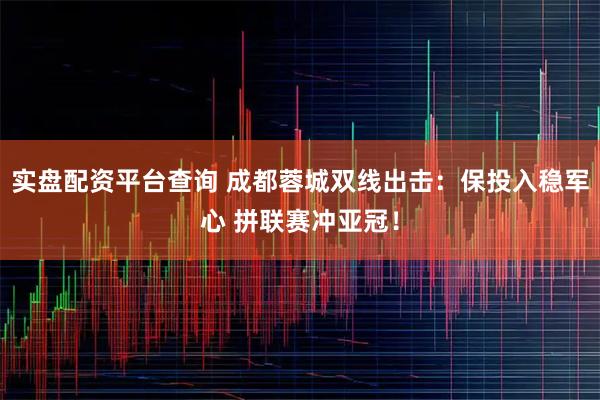实盘配资平台查询 成都蓉城双线出击：保投入稳军心 拼联赛冲亚冠！