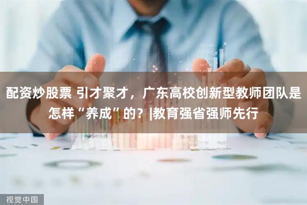 配资炒股票 引才聚才，广东高校创新型教师团队是怎样“养成”的？|教育强省强师先行