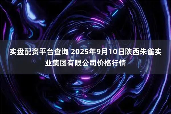 实盘配资平台查询 2025年9月10日陕西朱雀实业集团有限公司价格行情