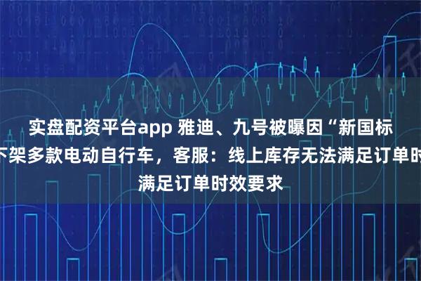 实盘配资平台app 雅迪、九号被曝因“新国标”全网下架多款电动自行车，客服：线上库存无法满足订单时效要求