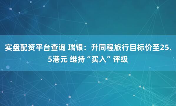 实盘配资平台查询 瑞银：升同程旅行目标价至25.5港元 维持“买入”评级