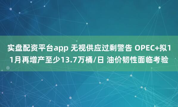 实盘配资平台app 无视供应过剩警告 OPEC+拟11月再增产至少13.7万桶/日 油价韧性面临考验