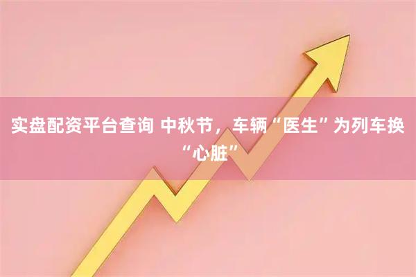 实盘配资平台查询 中秋节，车辆“医生”为列车换“心脏”