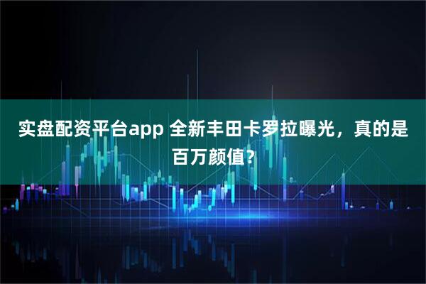 实盘配资平台app 全新丰田卡罗拉曝光，真的是百万颜值？