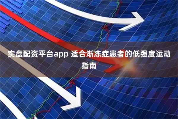 实盘配资平台app 适合渐冻症患者的低强度运动指南