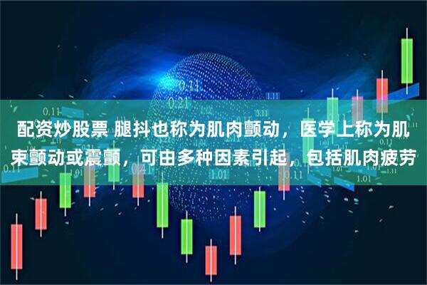 配资炒股票 腿抖也称为肌肉颤动,医学上称为肌束颤动或震颤,可由多种因素引起,包括肌肉疲劳