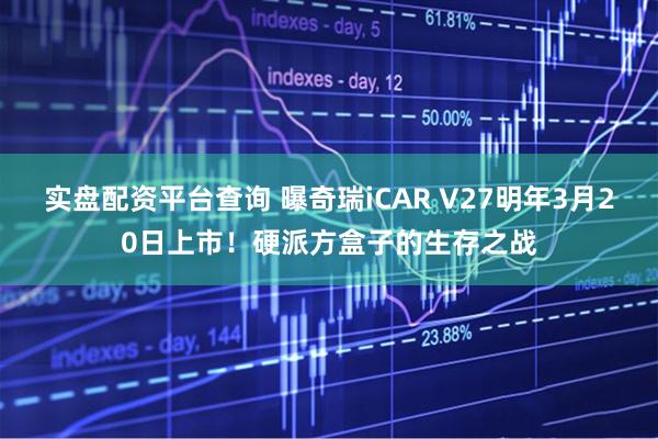 实盘配资平台查询 曝奇瑞iCAR V27明年3月20日上市!硬派方盒子的生存之战