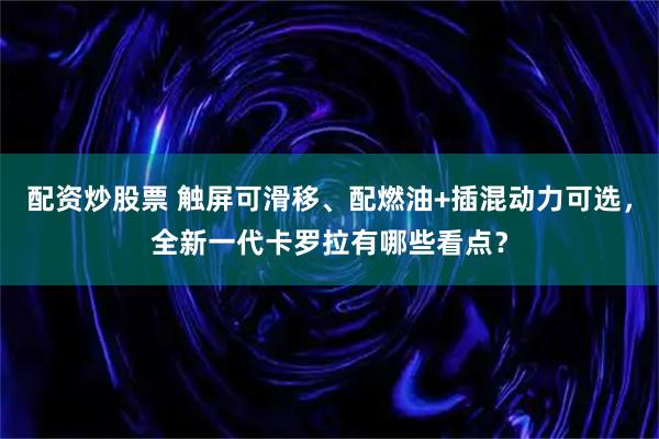 配资炒股票 触屏可滑移、配燃油+插混动力可选,全新一代卡罗拉有哪些看点?