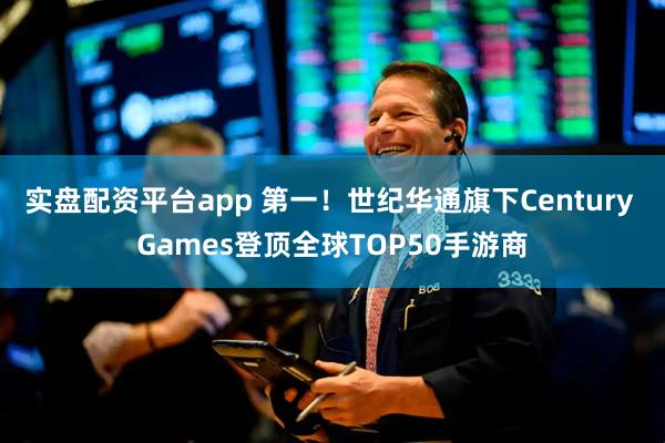 实盘配资平台app 第一！世纪华通旗下Century Games登顶全球TOP50手游商