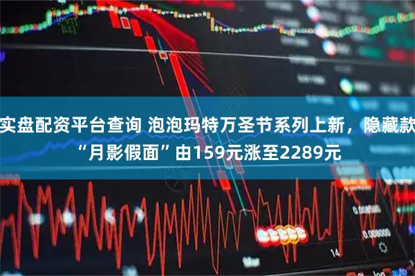 实盘配资平台查询 泡泡玛特万圣节系列上新,隐藏款“月影假面”由159元涨至2289元