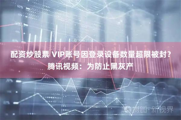 配资炒股票 VIP账号因登录设备数量超限被封？腾讯视频：为防止黑灰产