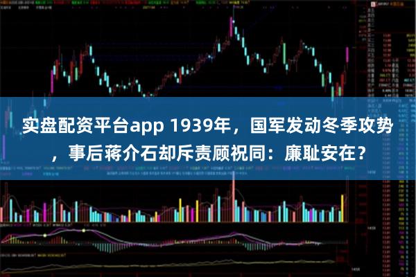 实盘配资平台app 1939年,国军发动冬季攻势,事后蒋介石却斥责顾祝同:廉耻安在?