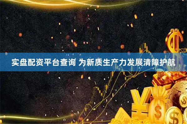 实盘配资平台查询 为新质生产力发展清障护航