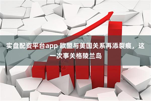 实盘配资平台app 欧盟与美国关系再添裂痕，这一次事关格陵兰岛