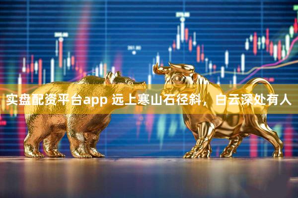 实盘配资平台app 远上寒山石径斜,白云深处有人