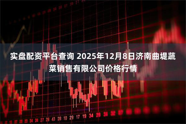 实盘配资平台查询 2025年12月8日济南曲堤蔬菜销售有限公司价格行情