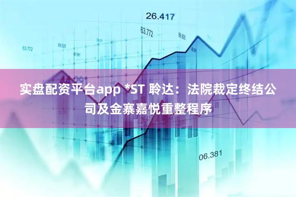 实盘配资平台app *ST 聆达：法院裁定终结公司及金寨嘉悦重整程序