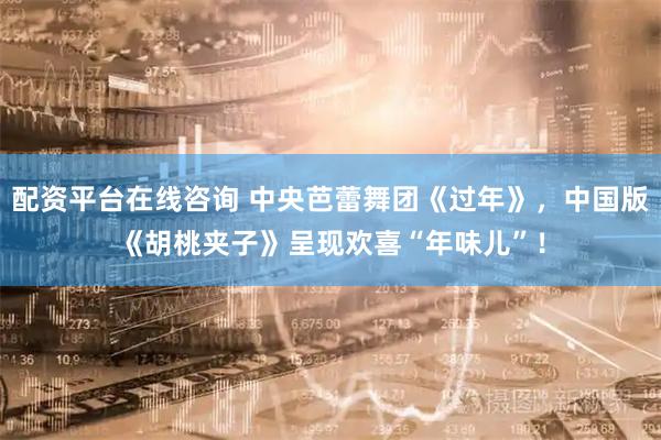 配资平台在线咨询 中央芭蕾舞团《过年》，中国版《胡桃夹子》呈现欢喜“年味儿”！