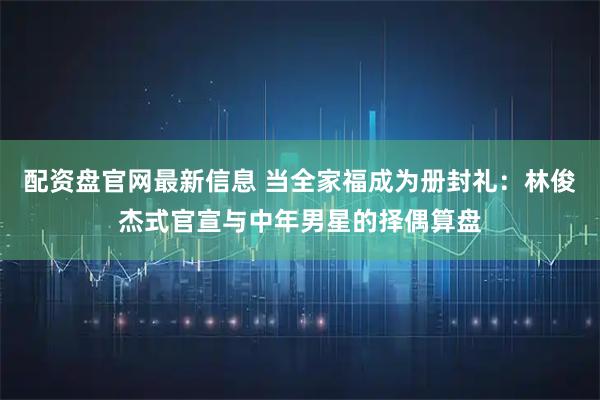 配资盘官网最新信息 当全家福成为册封礼：林俊杰式官宣与中年男星的择偶算盘