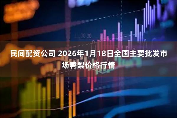 民间配资公司 2026年1月18日全国主要批发市场鸭梨价格行情