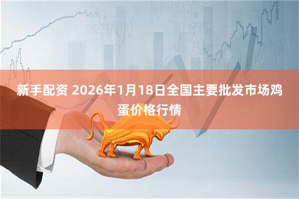 新手配资 2026年1月18日全国主要批发市场鸡蛋价格行情
