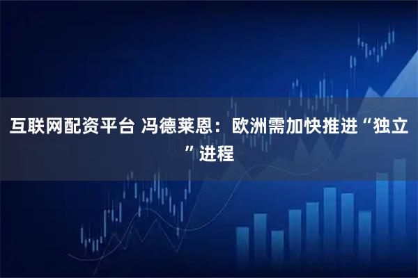 互联网配资平台 冯德莱恩：欧洲需加快推进“独立”进程