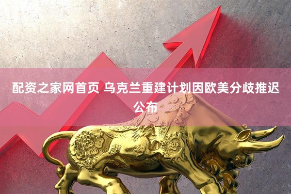配资之家网首页 乌克兰重建计划因欧美分歧推迟公布