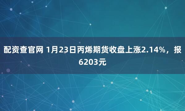 配资查官网 1月23日丙烯期货收盘上涨2.14%，报6203元