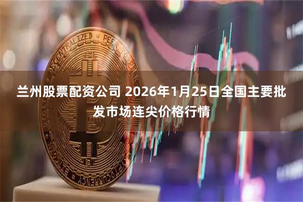 兰州股票配资公司 2026年1月25日全国主要批发市场连尖价格行情