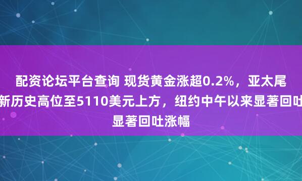 配资论坛平台查询 现货黄金涨超0.2%，亚太尾盘刷新历史高位至5110美元上方，纽约中午以来显著回吐涨幅