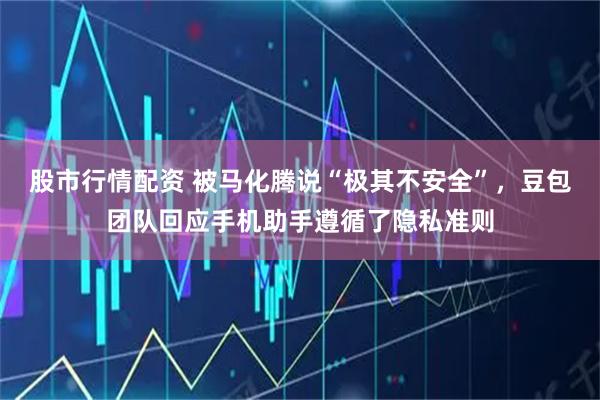 股市行情配资 被马化腾说“极其不安全”，豆包团队回应手机助手遵循了隐私准则