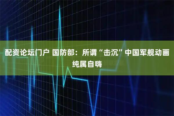 配资论坛门户 国防部：所谓“击沉”中国军舰动画纯属自嗨