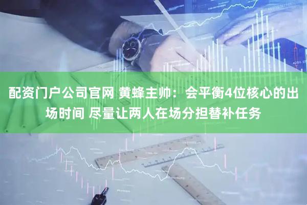 配资门户公司官网 黄蜂主帅：会平衡4位核心的出场时间 尽量让两人在场分担替补任务