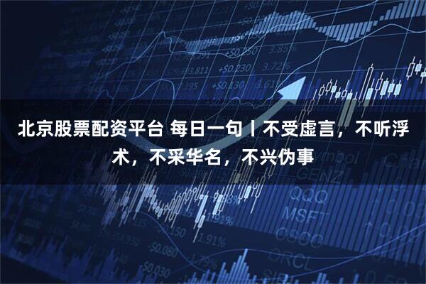 北京股票配资平台 每日一句丨不受虚言，不听浮术，不采华名，不兴伪事