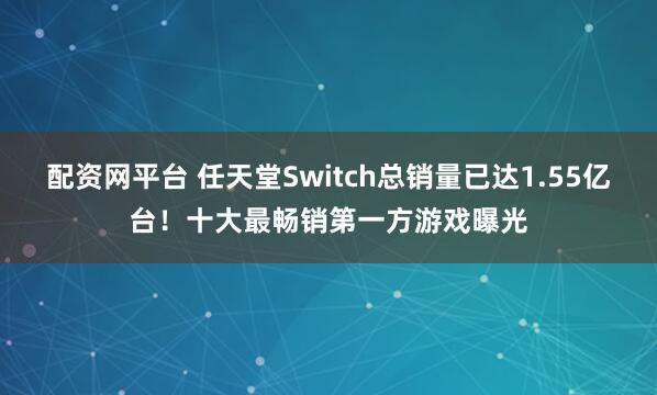 配资网平台 任天堂Switch总销量已达1.55亿台！十大最畅销第一方游戏曝光