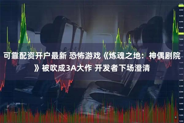 可靠配资开户最新 恐怖游戏《炼魂之地：神偶剧院》被吹成3A大作 开发者下场澄清