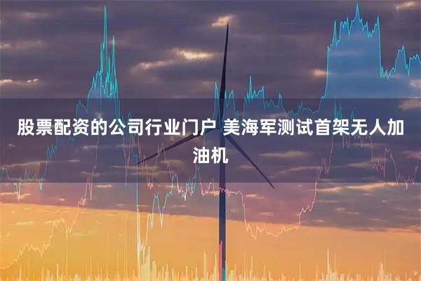 股票配资的公司行业门户 美海军测试首架无人加油机