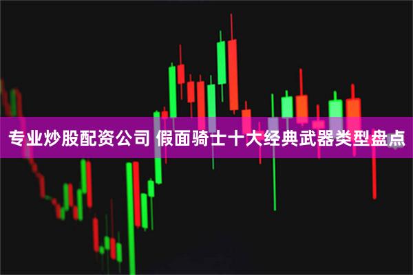 专业炒股配资公司 假面骑士十大经典武器类型盘点