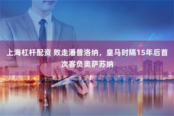上海杠杆配资 败走潘普洛纳，皇马时隔15年后首次客负奥萨苏纳