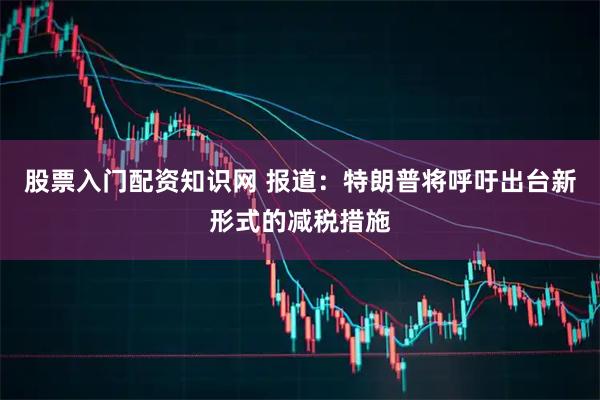 股票入门配资知识网 报道：特朗普将呼吁出台新形式的减税措施