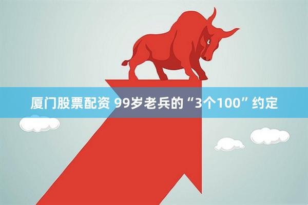 厦门股票配资 99岁老兵的“3个100”约定