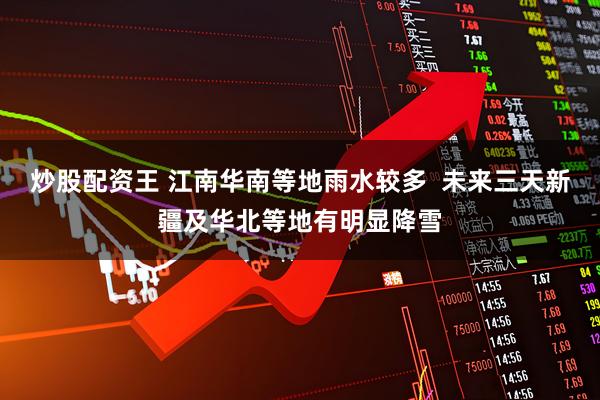 炒股配资王 江南华南等地雨水较多 未来三天新疆及华北等地有明显降雪