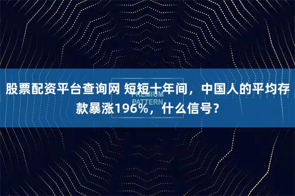 股票配资平台查询网 短短十年间，中国人的平均存款暴涨196%，什么信号？