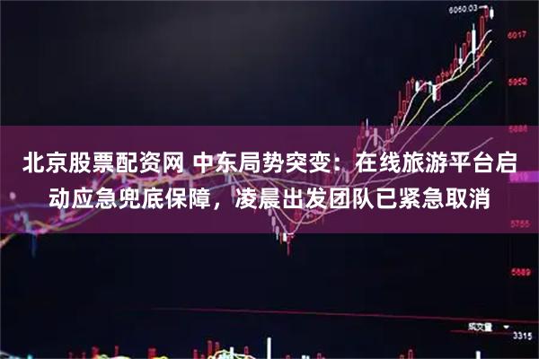 北京股票配资网 中东局势突变:在线旅游平台启动应急兜底保障,凌晨出发团队已紧急取消