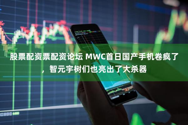 股票配资票配资论坛 MWC首日国产手机卷疯了,智元宇树们也亮出了大杀器