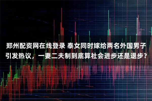 郑州配资网在线登录 泰女同时嫁给两名外国男子引发热议,一妻二夫制到底算社会进步还是退步?